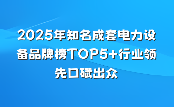 2025年知名成套电力设备品牌榜TOP5 行业领先口碑出众