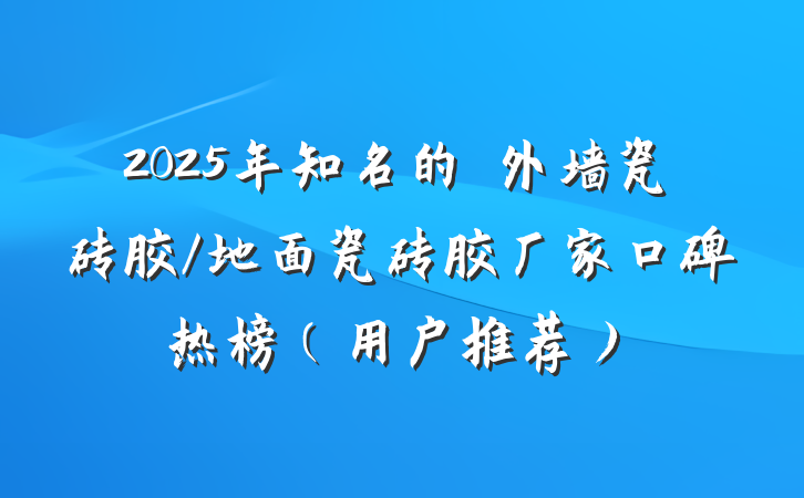 2025年知名的​外墙瓷砖胶/地面瓷砖胶厂家口碑热榜（用户推荐）