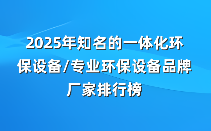 2025年知名的一体化环保设备/专业环保设备品牌厂家排行榜