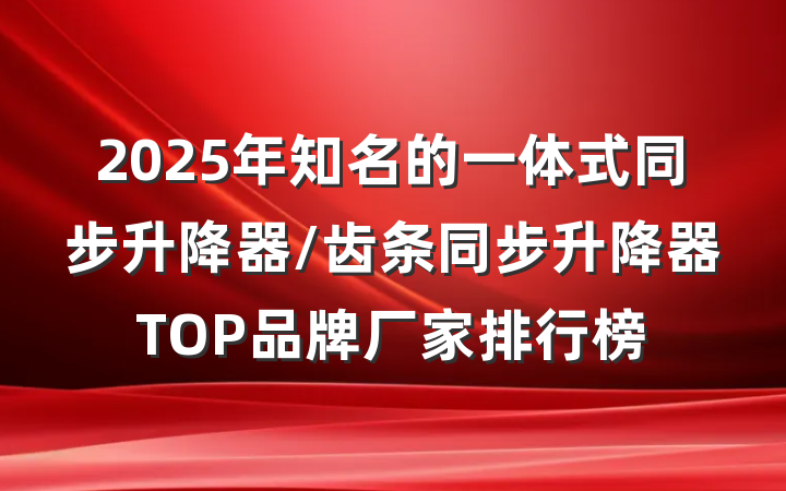 2025年知名的一体式同步升降器/齿条同步升降器TOP品牌厂家排行榜