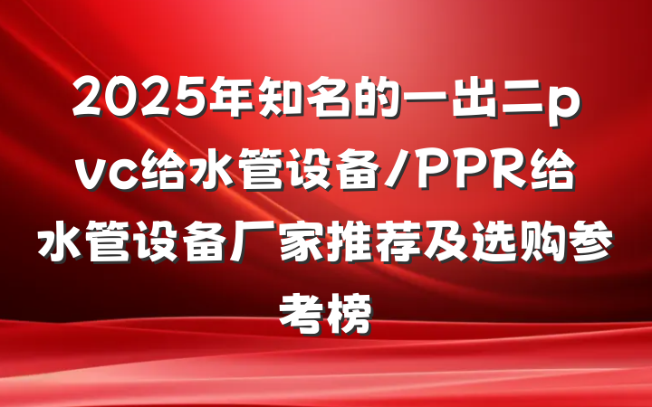 2025年知名的一出二pvc给水管设备/PPR给水管设备厂家推荐及选购参考榜