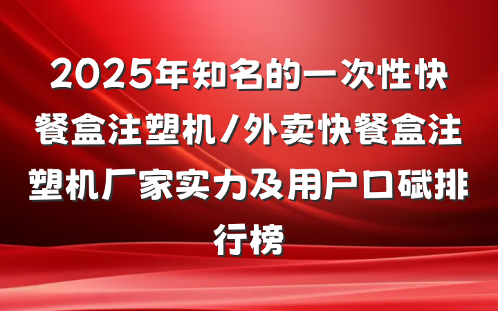 2025年知名的一次性快餐盒注塑机/外卖快餐盒注塑机厂家实力及用户口碑排行榜