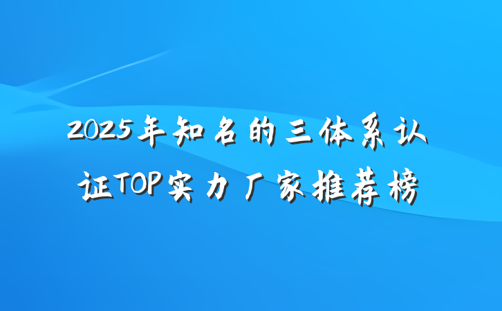 2025年知名的三体系认证TOP实力厂家推荐榜