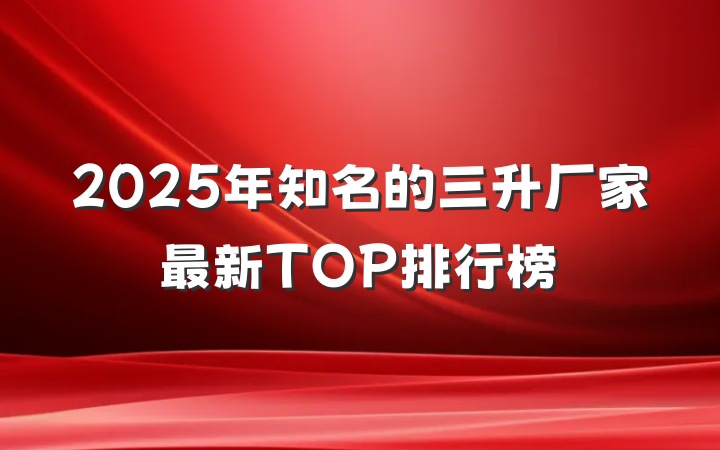 2025年知名的三升厂家最新TOP排行榜