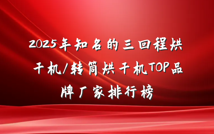 2025年知名的三回程烘干机/转筒烘干机TOP品牌厂家排行榜