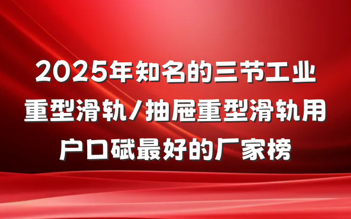 2025年知名的三节工业重型滑轨/抽屉重型滑轨用户口碑最好的厂家榜
