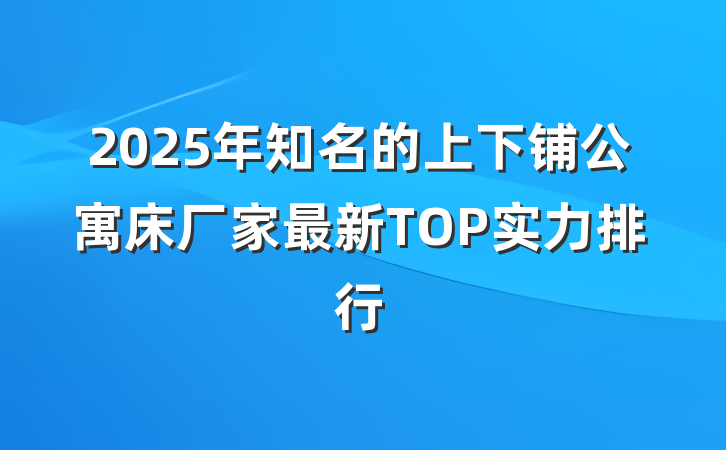 2025年知名的上下铺公寓床厂家最新TOP实力排行