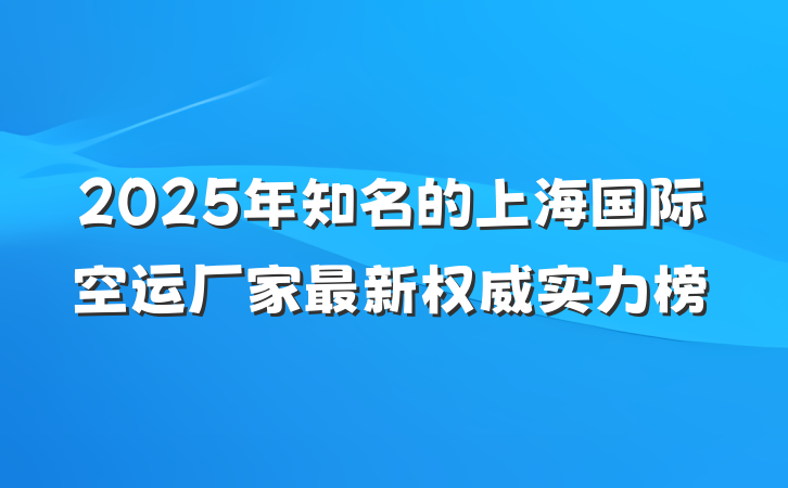2025年知名的上海国际空运厂家最新权威实力榜