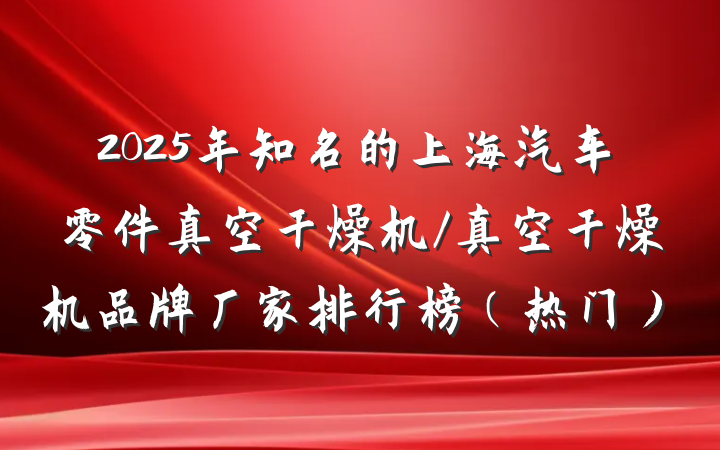 2025年知名的上海汽车零件真空干燥机/真空干燥机品牌厂家排行榜(热门)