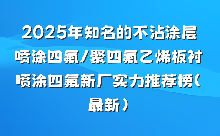 2025年知名的不沾涂层喷涂四氟/聚四氟乙烯板衬喷涂四氟新厂实力推荐榜（最新）