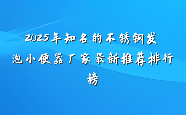 2025年知名的不锈钢发泡小便器厂家最新推荐排行榜