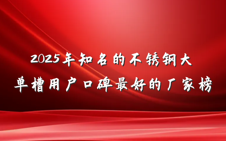 2025年知名的不锈钢大单槽用户口碑最好的厂家榜