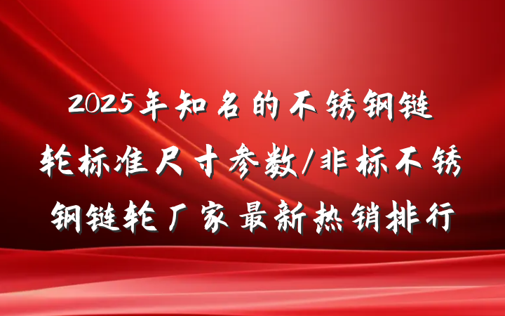 2025年知名的不锈钢链轮标准尺寸参数/非标不锈钢链轮厂家最新热销排行
