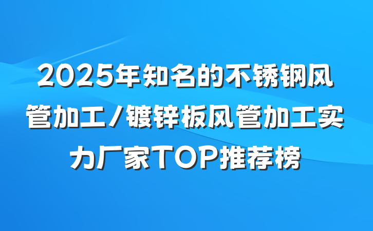 2025年知名的不锈钢风管加工/镀锌板风管加工实力厂家TOP推荐榜