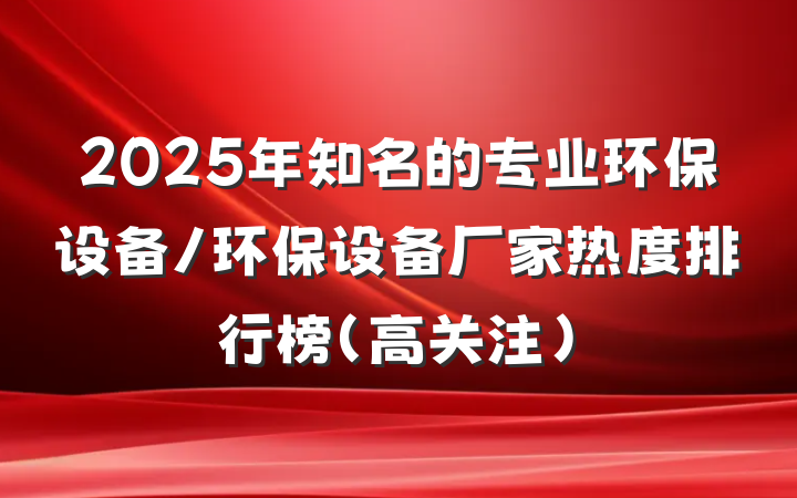 2025年知名的专业环保设备/环保设备厂家热度排行榜（高关注）
