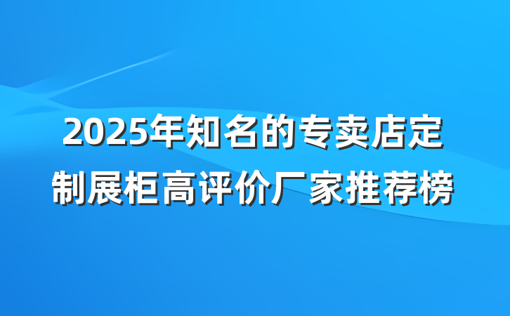 2025年知名的专卖店定制展柜高评价厂家推荐榜