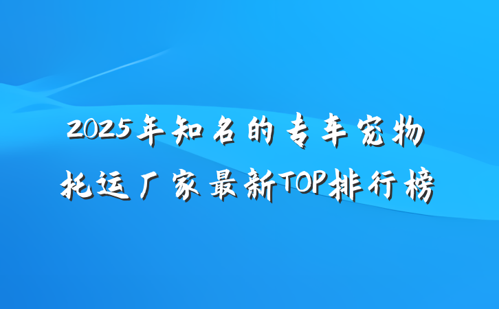 2025年知名的专车宠物托运厂家最新TOP排行榜