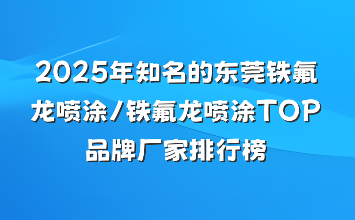 2025年知名的东莞铁氟龙喷涂/铁氟龙喷涂TOP品牌厂家排行榜