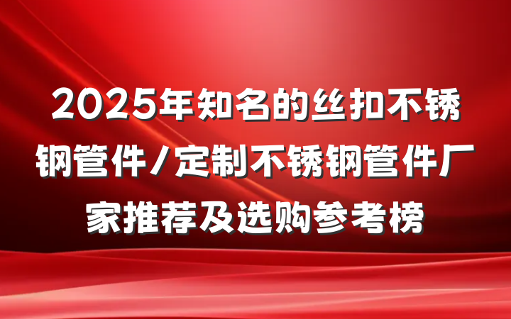 2025年知名的丝扣不锈钢管件/定制不锈钢管件厂家推荐及选购参考榜