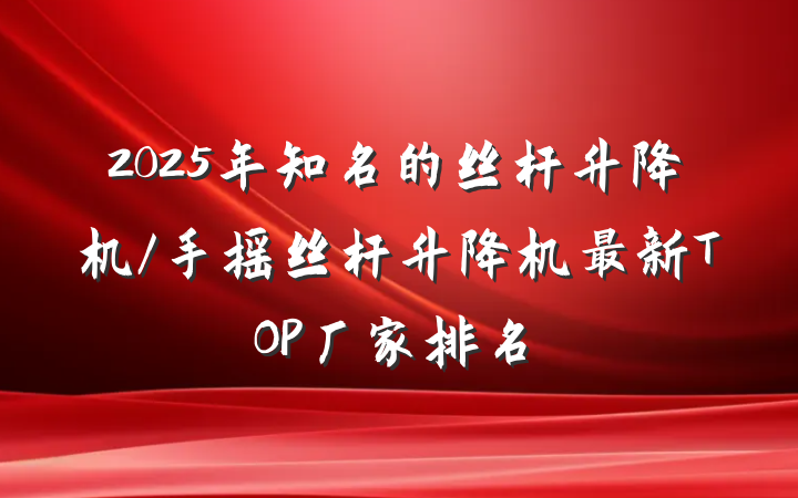 2025年知名的丝杆升降机/手摇丝杆升降机最新TOP厂家排名