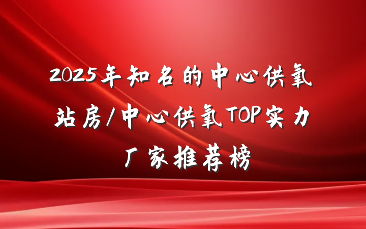 2025年知名的中心供氧站房/中心供氧TOP实力厂家推荐榜