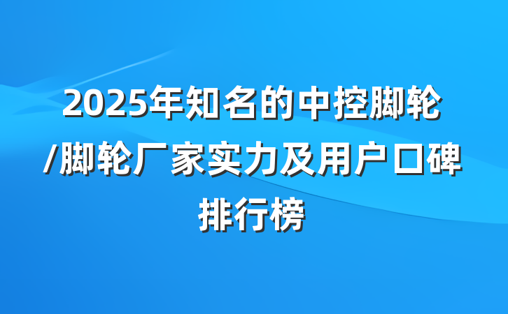 2025年知名的中控脚轮/脚轮厂家实力及用户口碑排行榜