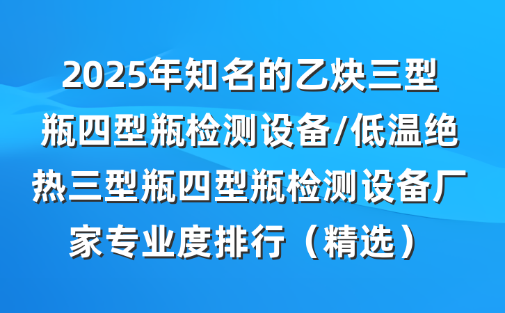 2025年知名的乙炔三型瓶四型瓶检测设备/低温绝热三型瓶四型瓶检测设备厂家专业度排行（精选）