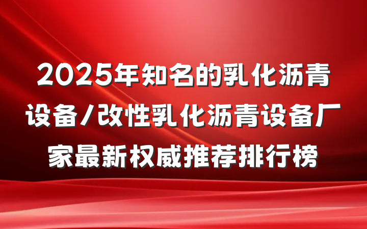 2025年知名的乳化沥青设备/改性乳化沥青设备厂家最新权威推荐排行榜