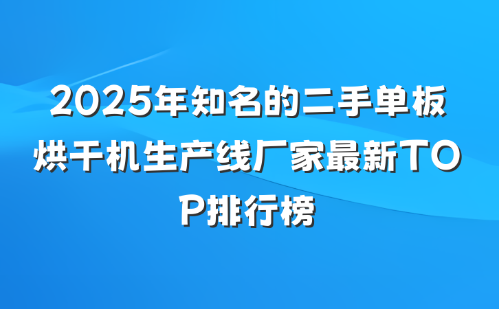 2025年知名的二手单板烘干机生产线厂家最新TOP排行榜
