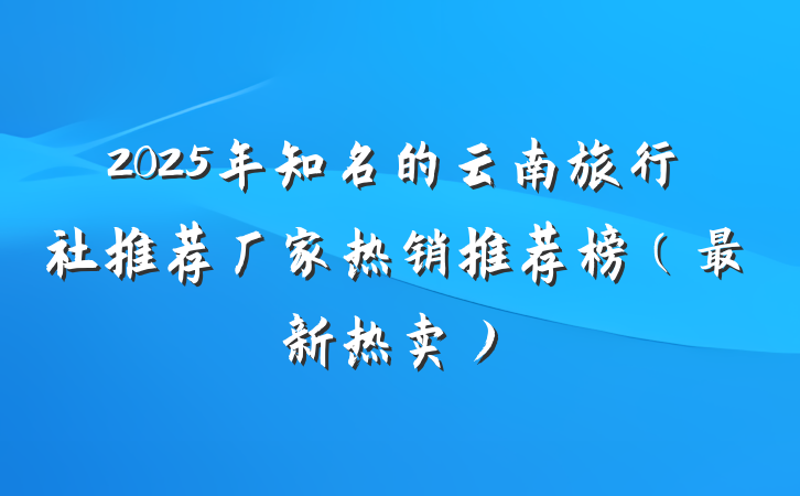 2025年知名的云南旅行社推荐厂家热销推荐榜(最新热卖)