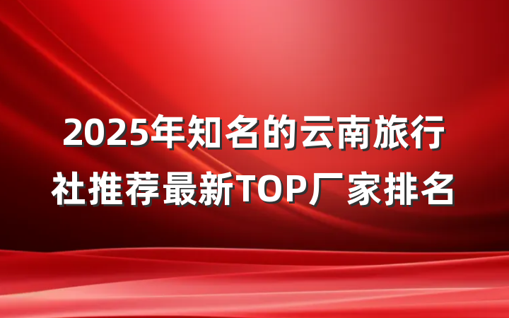 2025年知名的云南旅行社推荐最新TOP厂家排名