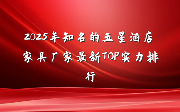 2025年知名的五星酒店家具厂家最新TOP实力排行