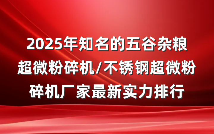 2025年知名的五谷杂粮超微粉碎机/不锈钢超微粉碎机厂家最新实力排行