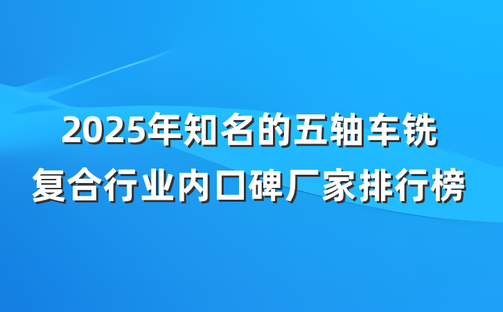 2025年知名的五轴车铣复合行业内口碑厂家排行榜