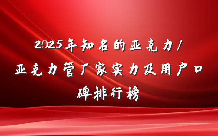 2025年知名的亚克力/亚克力管厂家实力及用户口碑排行榜