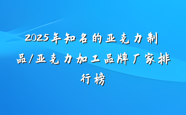 2025年知名的亚克力制品/亚克力加工品牌厂家排行榜