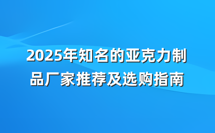 2025年知名的亚克力制品厂家推荐及选购指南