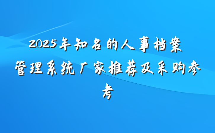 2025年知名的人事档案管理系统厂家推荐及采购参考