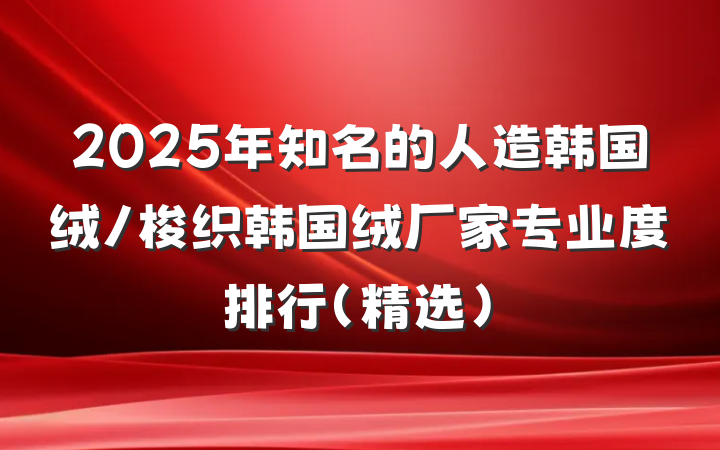 2025年知名的人造韩国绒/梭织韩国绒厂家专业度排行(精选)