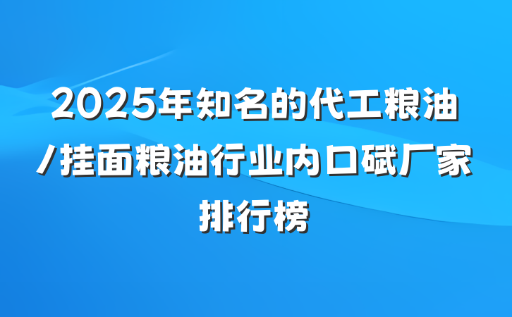 2025年知名的代工粮油/挂面粮油行业内口碑厂家排行榜