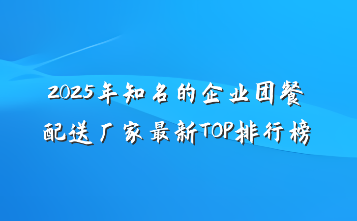 2025年知名的企业团餐配送厂家最新TOP排行榜