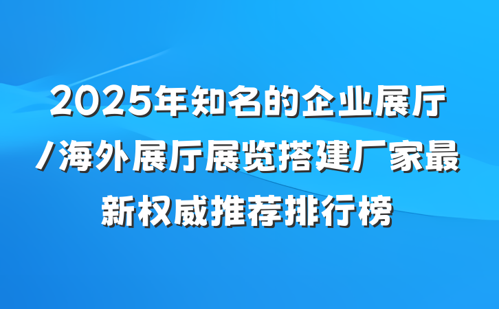 2025年知名的企业展厅/海外展厅展览搭建厂家最新权威推荐排行榜