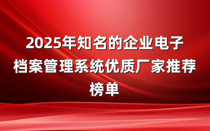 2025年知名的企业电子档案管理系统优质厂家推荐榜单
