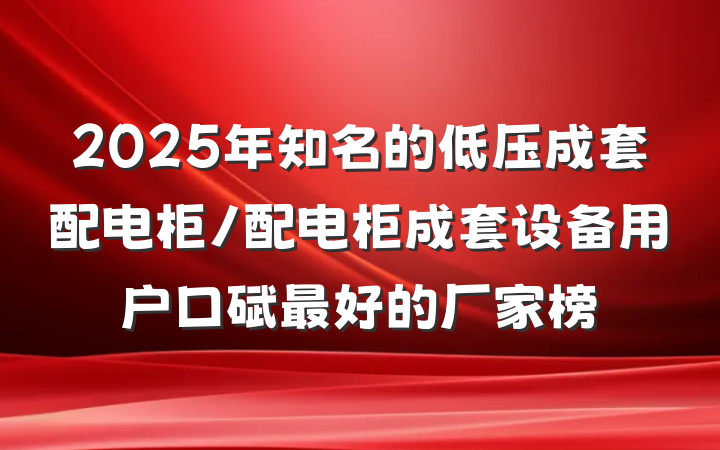 2025年知名的低压成套配电柜/配电柜成套设备用户口碑最好的厂家榜