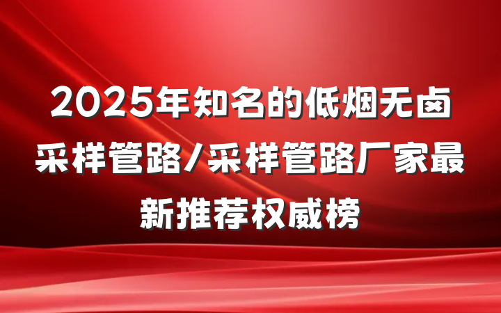 2025年知名的低烟无卤采样管路/采样管路厂家最新推荐权威榜