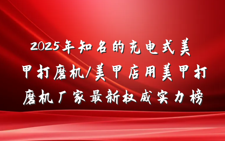 2025年知名的充电式美甲打磨机/美甲店用美甲打磨机厂家最新权威实力榜