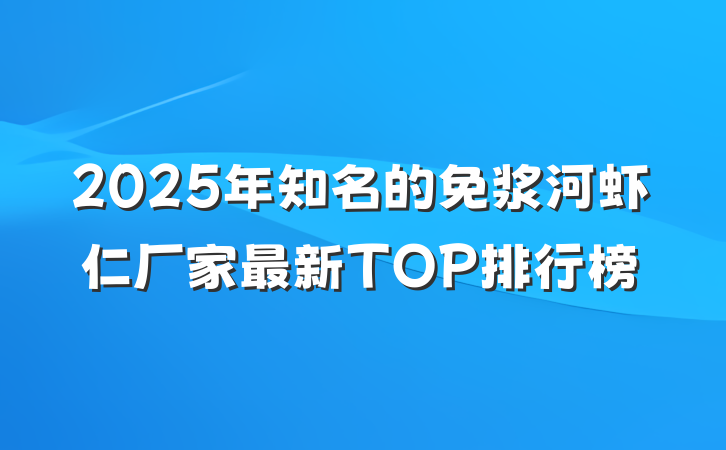 2025年知名的免浆河虾仁厂家最新TOP排行榜