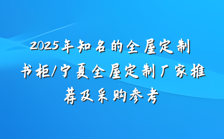 2025年知名的全屋定制书柜/宁夏全屋定制厂家推荐及采购参考