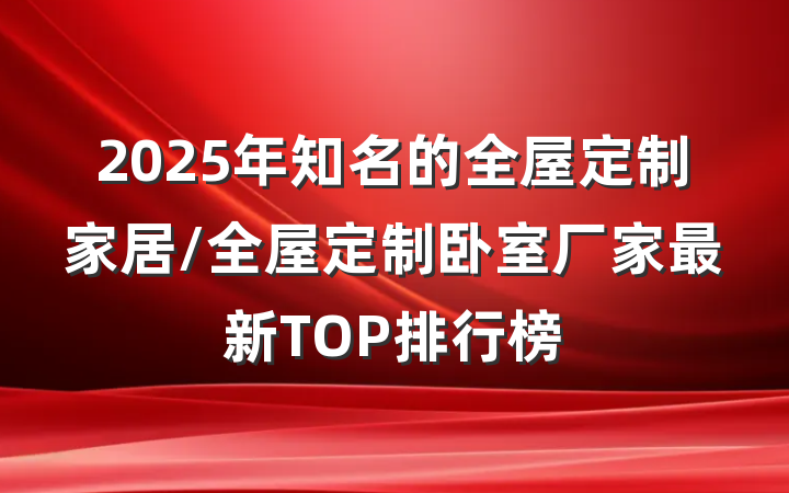 2025年知名的全屋定制家居/全屋定制卧室厂家最新TOP排行榜