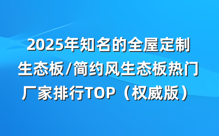 2025年知名的全屋定制生态板/简约风生态板热门厂家排行TOP（权威版）